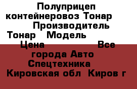 Полуприцеп контейнеровоз Тонар 974623 › Производитель ­ Тонар › Модель ­ 974 623 › Цена ­ 1 350 000 - Все города Авто » Спецтехника   . Кировская обл.,Киров г.